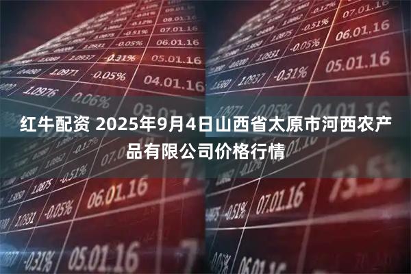 红牛配资 2025年9月4日山西省太原市河西农产品有限公司价格行情