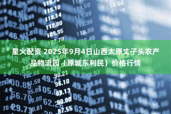 星火配资 2025年9月4日山西太原丈子头农产品物流园（原城东利民）价格行情