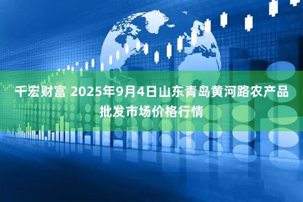 千宏财富 2025年9月4日山东青岛黄河路农产品批发市场价格行情