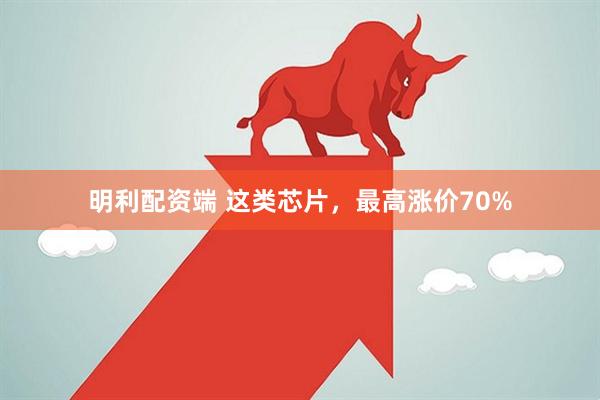 明利配资端 这类芯片，最高涨价70%