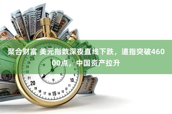 聚合财富 美元指数深夜直线下跌，道指突破46000点，中国资产拉升