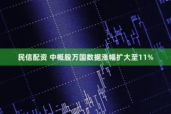 民信配资 中概股万国数据涨幅扩大至11%
