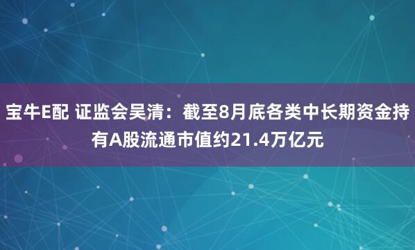 宝牛E配 证监会吴清：截至8月底各类中长期资金持有A股流通市值约21.4万亿元