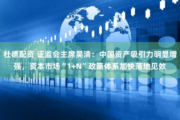 杜德配资 证监会主席吴清：中国资产吸引力明显增强，资本市场“1+N”政策体系加快落地见效