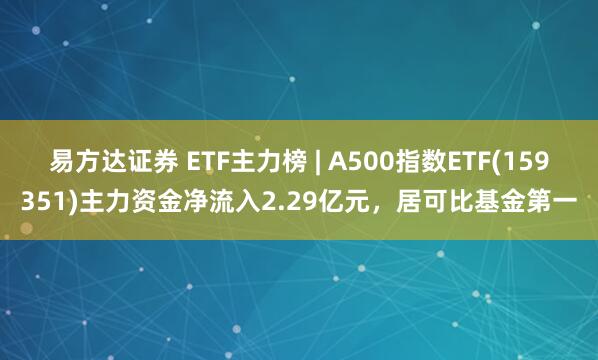 易方达证券 ETF主力榜 | A500指数ETF(159351)主力资金净流入2.29亿元，居可比基金第一