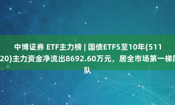 中博证券 ETF主力榜 | 国债ETF5至10年(511020)主力资金净流出8692.60万元，居全市场第一梯队