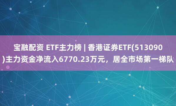 宝融配资 ETF主力榜 | 香港证券ETF(513090)主力资金净流入6770.23万元，居全市场第一梯队