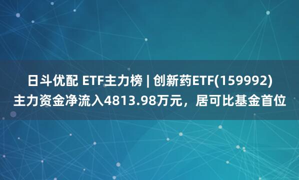 日斗优配 ETF主力榜 | 创新药ETF(159992)主力资金净流入4813.98万元，居可比基金首位