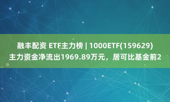 融丰配资 ETF主力榜 | 1000ETF(159629)主力资金净流出1969.89万元，居可比基金前2
