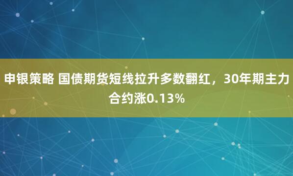 申银策略 国债期货短线拉升多数翻红，30年期主力合约涨0.13%