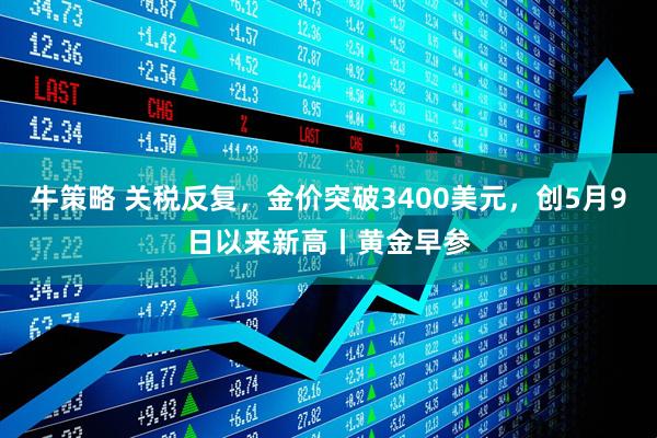 牛策略 关税反复，金价突破3400美元，创5月9日以来新高丨黄金早参