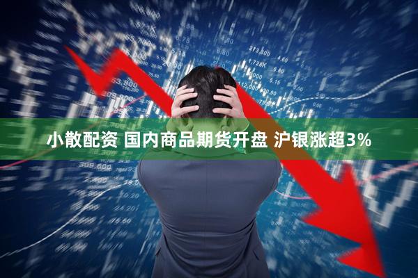 小散配资 国内商品期货开盘 沪银涨超3%