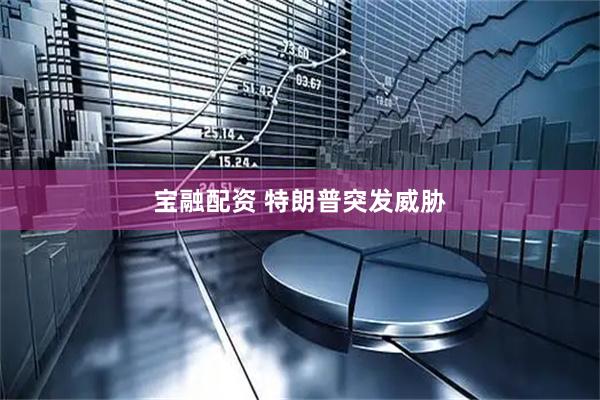 宝融配资 特朗普突发威胁