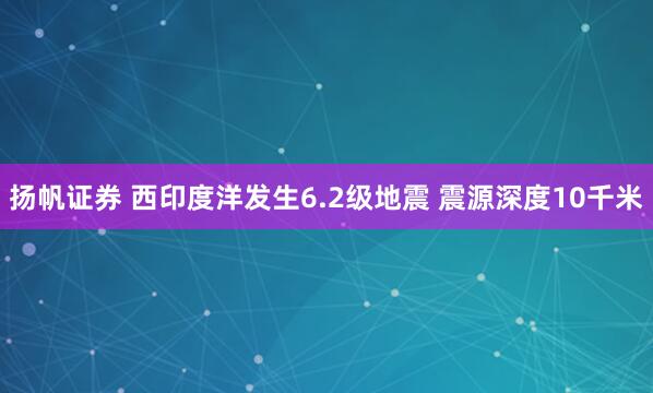 扬帆证券 西印度洋发生6.2级地震 震源深度10千米