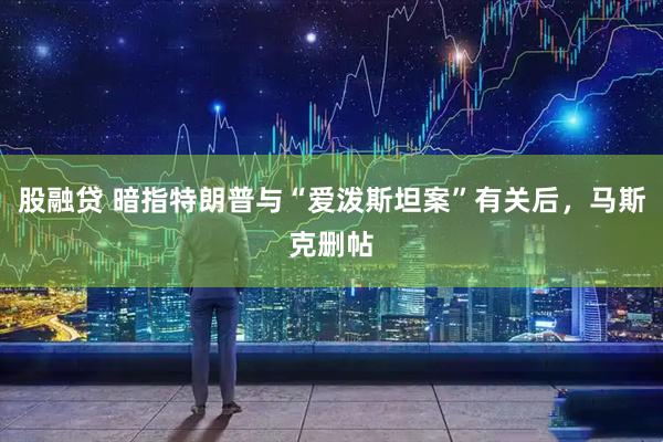 股融贷 暗指特朗普与“爱泼斯坦案”有关后，马斯克删帖