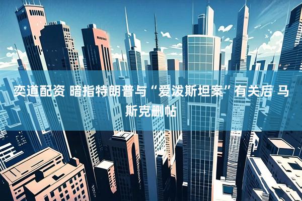 奕道配资 暗指特朗普与“爱泼斯坦案”有关后 马斯克删帖