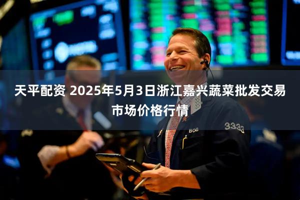 天平配资 2025年5月3日浙江嘉兴蔬菜批发交易市场价格行情