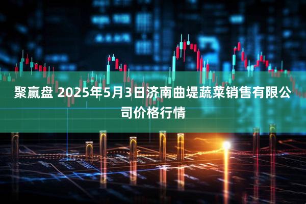 聚赢盘 2025年5月3日济南曲堤蔬菜销售有限公司价格行情