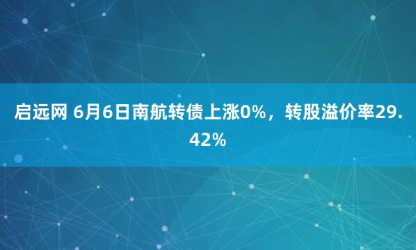 启远网 6月6日南航转债上涨0%，转股溢价率29.42%