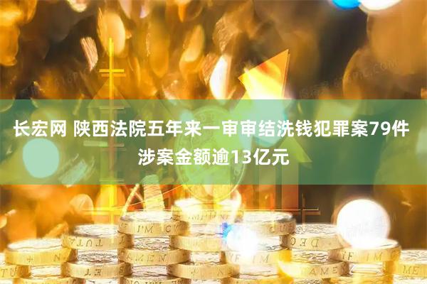 长宏网 陕西法院五年来一审审结洗钱犯罪案79件 涉案金额逾13亿元