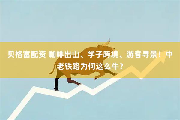 贝格富配资 咖啡出山、学子跨境、游客寻景！中老铁路为何这么牛？