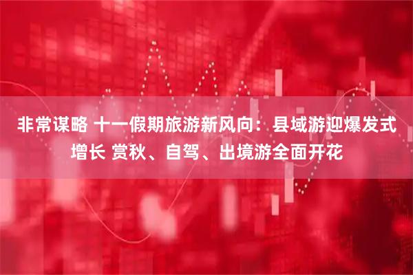 非常谋略 十一假期旅游新风向：县域游迎爆发式增长 赏秋、自驾、出境游全面开花