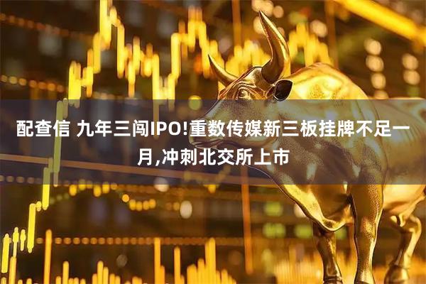 配查信 九年三闯IPO!重数传媒新三板挂牌不足一月,冲刺北交所上市