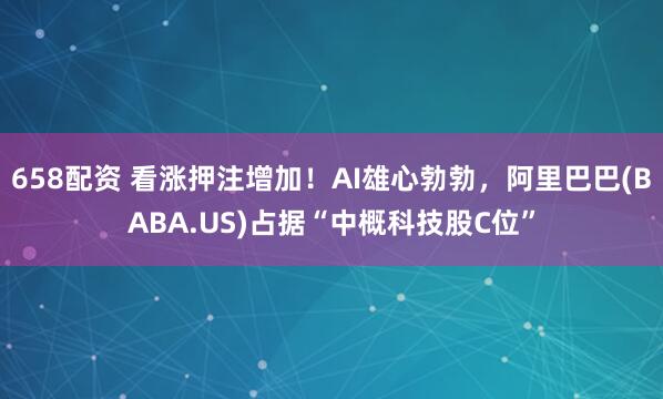658配资 看涨押注增加！AI雄心勃勃，阿里巴巴(BABA.US)占据“中概科技股C位”