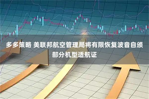 多多策略 美联邦航空管理局将有限恢复波音自颁部分机型适航证