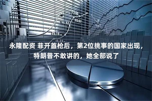 永隆配资 菲开首枪后，第2位挑事的国家出现，特朗普不敢讲的，她全部说了