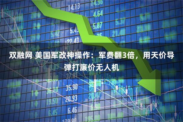 双融网 美国军改神操作：军费翻3倍，用天价导弹打廉价无人机