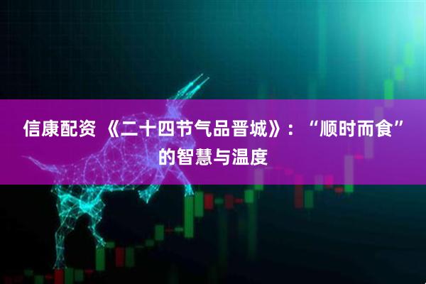 信康配资 《二十四节气品晋城》:“顺时而食”的智慧与温度