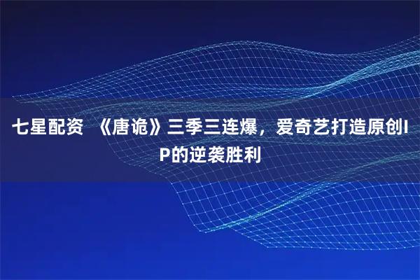 七星配资  《唐诡》三季三连爆，爱奇艺打造原创IP的逆袭胜利