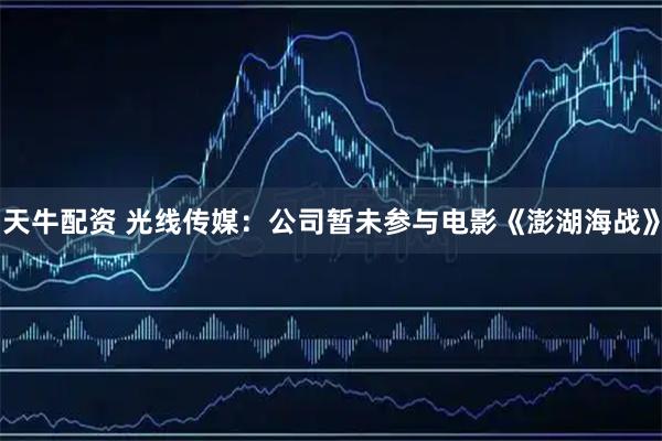 天牛配资 光线传媒：公司暂未参与电影《澎湖海战》