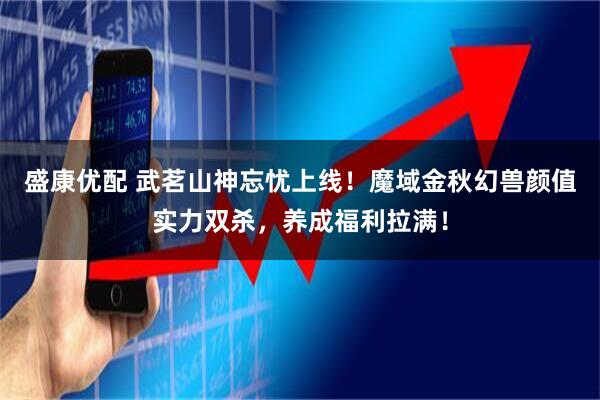 盛康优配 武茗山神忘忧上线!魔域金秋幻兽颜值实力双杀,养成福利拉满!