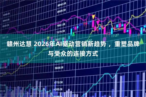 赣州达慧 2026年AI驱动营销新趋势 ，重塑品牌与受众的连接方式