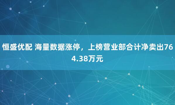 恒盛优配 海量数据涨停，上榜营业部合计净卖出764.38万元