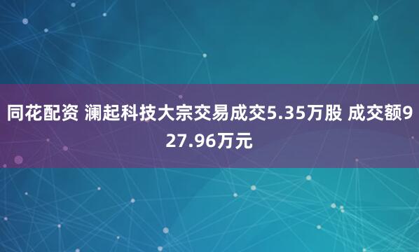 同花配资 澜起科技大宗交易成交5.35万股 成交额927.96万元