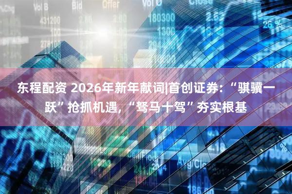 东程配资 2026年新年献词|首创证券: “骐骥一跃”抢抓机遇, “驽马十驾”夯实根基