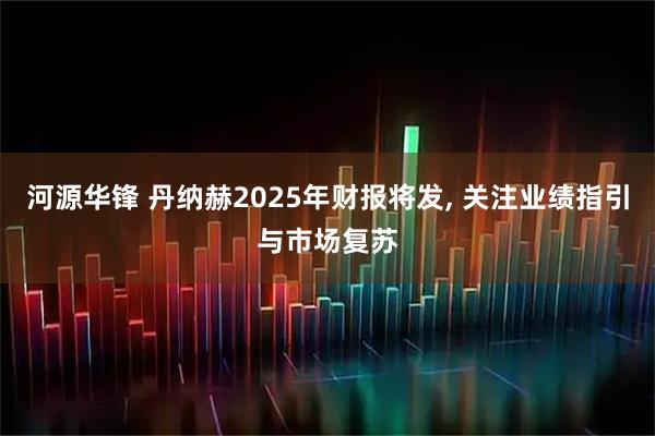 河源华锋 丹纳赫2025年财报将发, 关注业绩指引与市场复苏