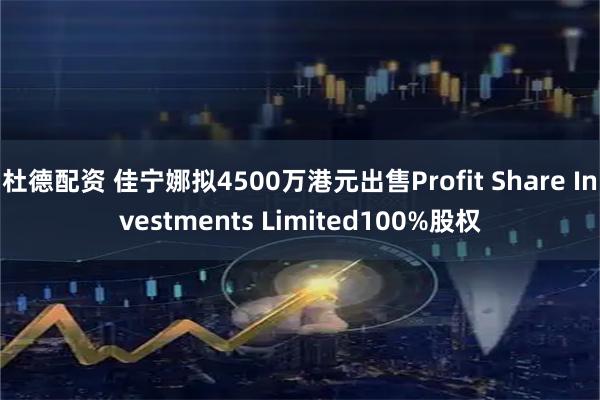 杜德配资 佳宁娜拟4500万港元出售Profit Share Investments Limited100%股权