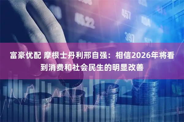 富豪优配 摩根士丹利邢自强：相信2026年将看到消费和社会民生的明显改善