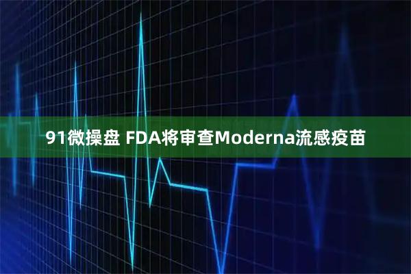 91微操盘 FDA将审查Moderna流感疫苗