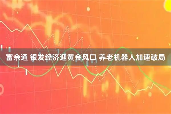 富余通 银发经济迎黄金风口 养老机器人加速破局