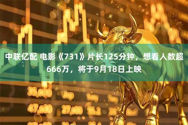 中联亿配 电影《731》片长125分钟，想看人数超666万，将于9月18日上映