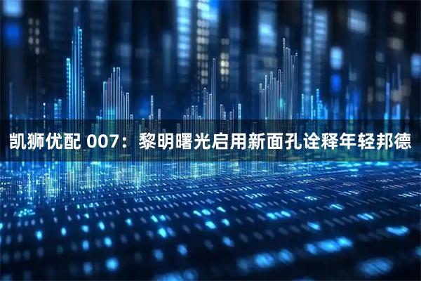 凯狮优配 007：黎明曙光启用新面孔诠释年轻邦德