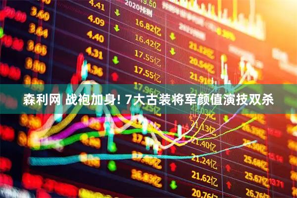 森利网 战袍加身! 7大古装将军颜值演技双杀