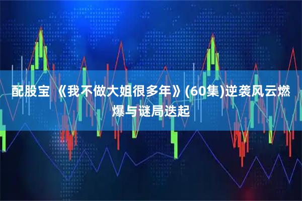 配股宝 《我不做大姐很多年》(60集)逆袭风云燃爆与谜局迭起