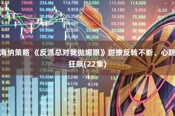 海纳策略 《反派总对我抛媚眼》甜撩反转不断、心跳狂飙(22集)