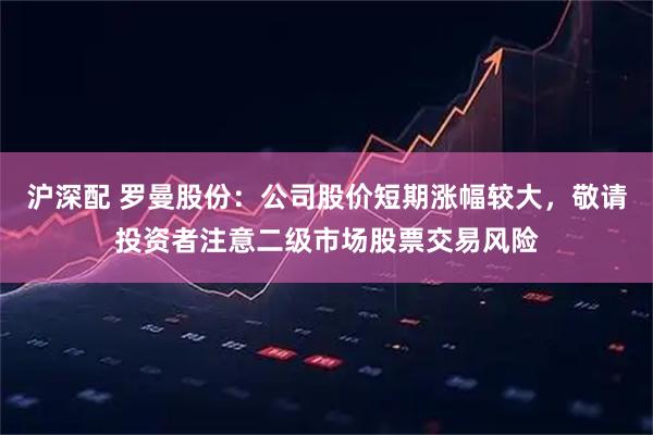 沪深配 罗曼股份：公司股价短期涨幅较大，敬请投资者注意二级市场股票交易风险